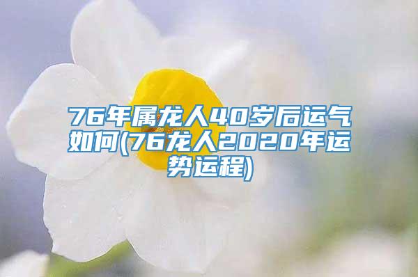 76年属龙人40岁后运气如何(76龙人2020年运势运程)