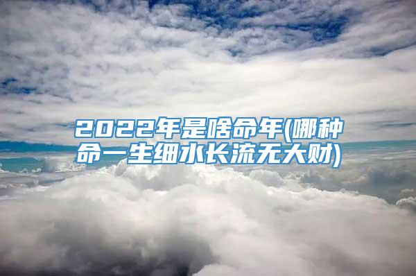 2022年是啥命年(哪种命一生细水长流无大财)