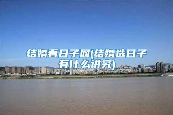 结婚看日子网(结婚选日子有什么讲究)
