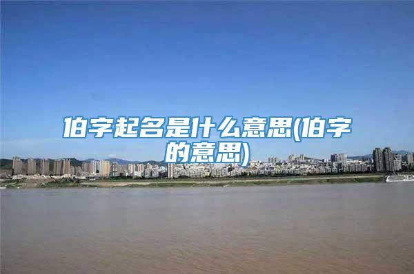 伯字起名是什么意思(伯字的意思)