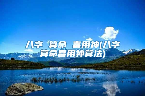 八字 算命 喜用神(八字算命喜用神算法)