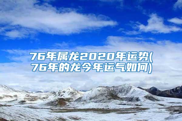 76年属龙2020年运势(76年的龙今年运气如何)