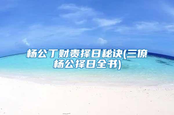 杨公丁财贵择日秘诀(三僚杨公择日全书)