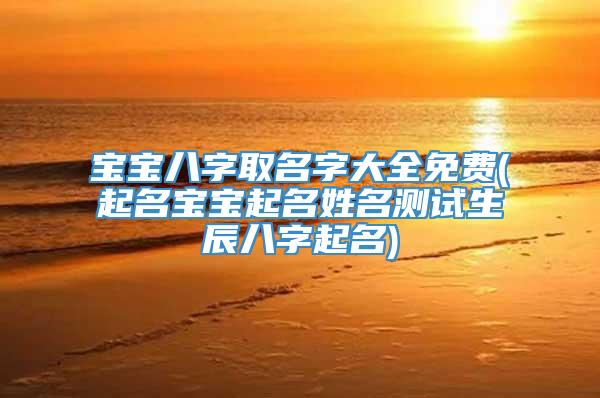 宝宝八字取名字大全免费(起名宝宝起名姓名测试生辰八字起名)