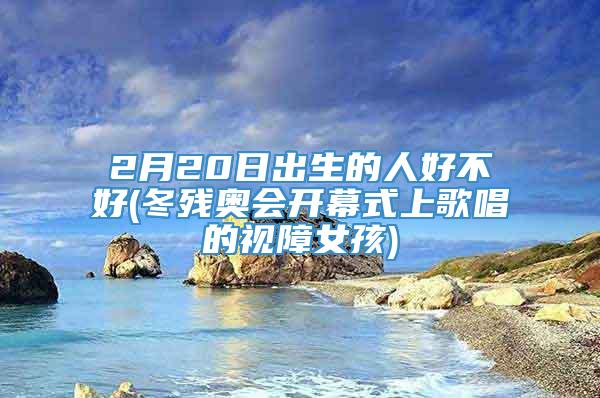 2月20日出生的人好不好(冬残奥会开幕式上歌唱的视障女孩)