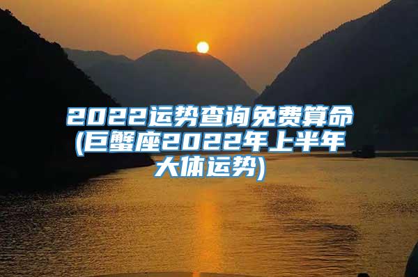 2022运势查询免费算命(巨蟹座2022年上半年大体运势)