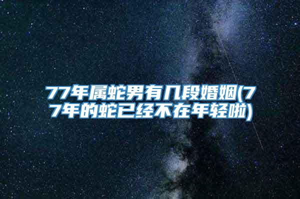 77年属蛇男有几段婚姻(77年的蛇已经不在年轻啦)