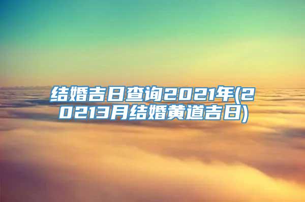 结婚吉日查询2021年(20213月结婚黄道吉日)