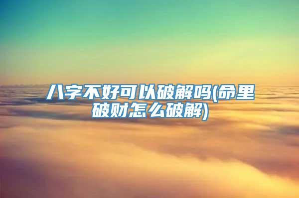 八字不好可以破解吗(命里破财怎么破解)