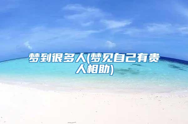 梦到很多人(梦见自己有贵人相助)