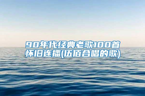 90年代经典老歌100首怀旧连播(伍佰合唱的歌)