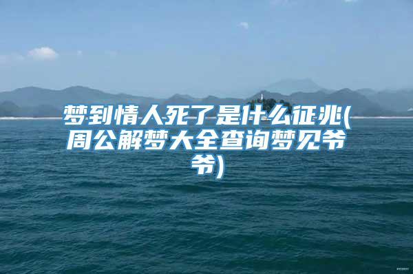 梦到情人死了是什么征兆(周公解梦大全查询梦见爷爷)