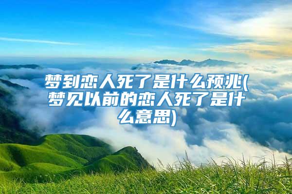 梦到恋人死了是什么预兆(梦见以前的恋人死了是什么意思)