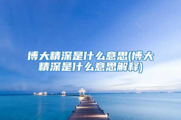 博大精深是什么意思(博大精深是什么意思解释)
