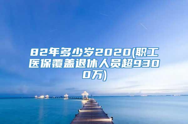 82年多少岁2020(职工医保覆盖退休人员超9300万)