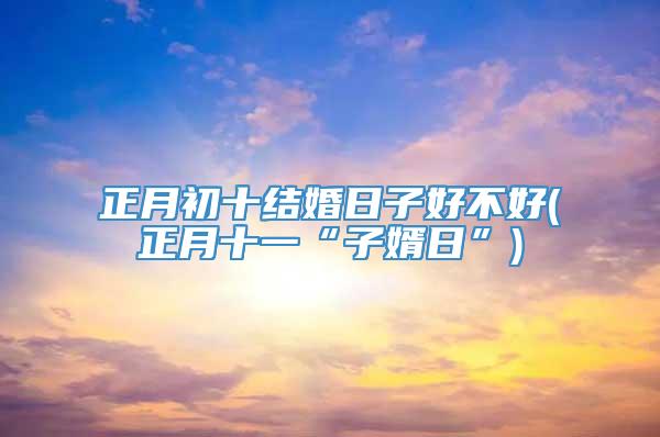 正月初十结婚日子好不好(正月十一“子婿日”)