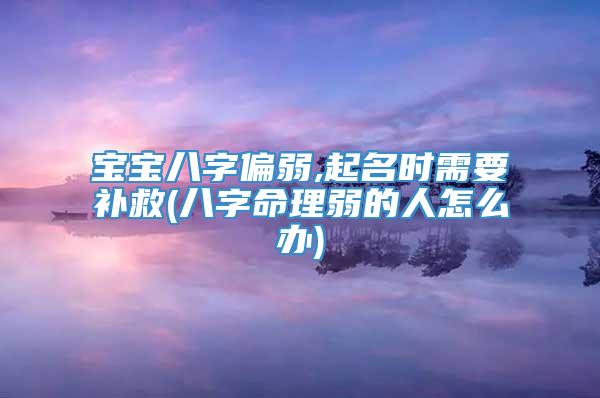 宝宝八字偏弱,起名时需要补救(八字命理弱的人怎么办)