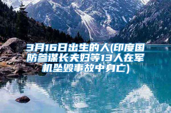 3月16日出生的人(印度国防参谋长夫妇等13人在军机坠毁事故中身亡)