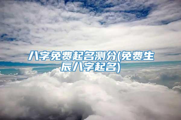 八字免费起名测分(免费生辰八字起名)
