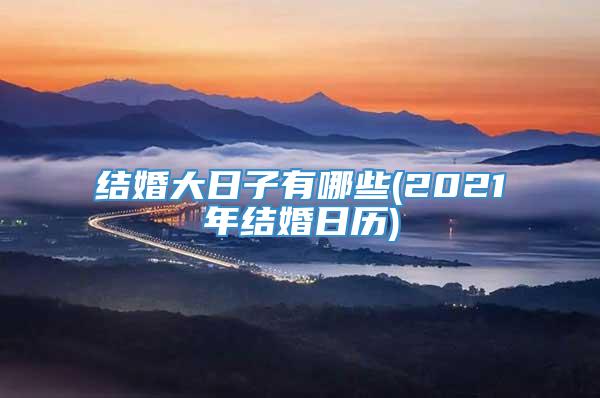 结婚大日子有哪些(2021年结婚日历)
