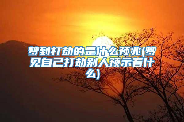 梦到打劫的是什么预兆(梦见自己打劫别人预示着什么)