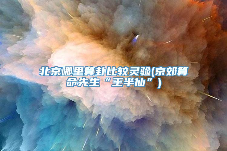 北京哪里算卦比较灵验(京郊算命先生“王半仙”)