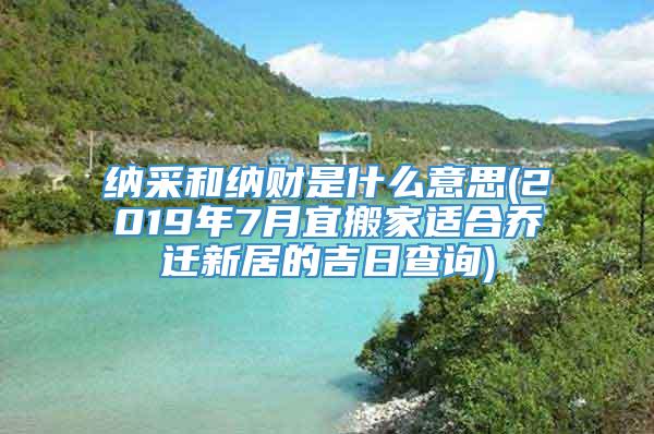 纳采和纳财是什么意思(2019年7月宜搬家适合乔迁新居的吉日查询)