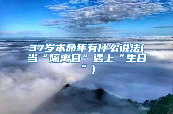 37岁本命年有什么说法(当“隔离日”遇上“生日”)