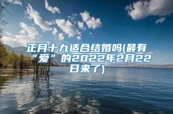 正月十九适合结婚吗(最有“爱”的2022年2月22日来了)