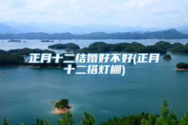 正月十二结婚好不好(正月十二搭灯棚)