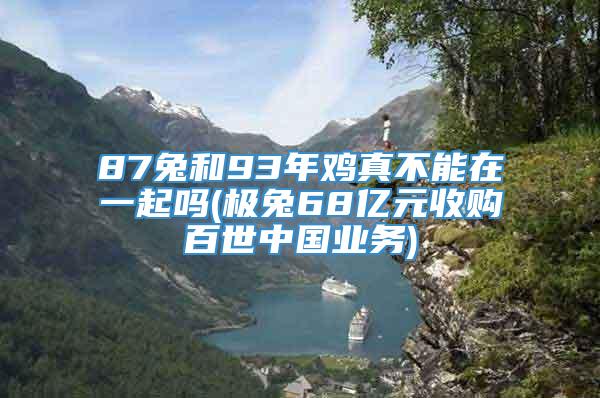 87兔和93年鸡真不能在一起吗(极兔68亿元收购百世中国业务)