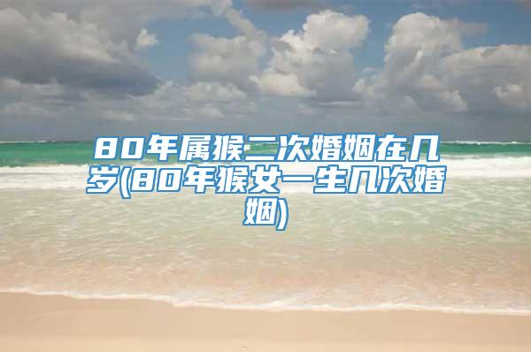 80年属猴二次婚姻在几岁(80年猴女一生几次婚姻)