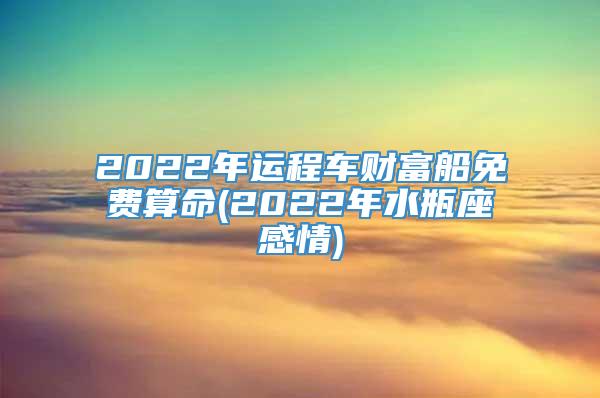 2022年运程车财富船免费算命(2022年水瓶座感情)