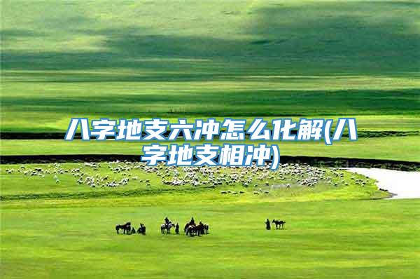 八字地支六冲怎么化解(八字地支相冲)