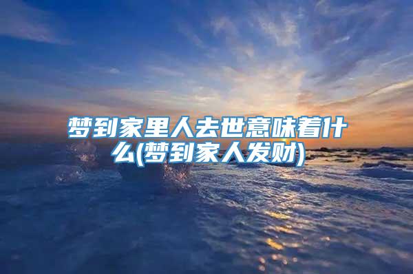 梦到家里人去世意味着什么(梦到家人发财)