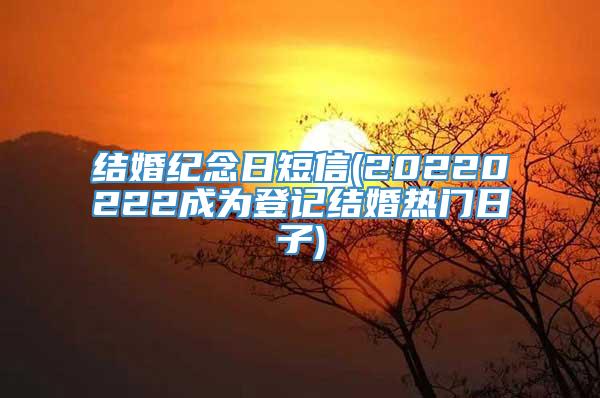 结婚纪念日短信(20220222成为登记结婚热门日子)