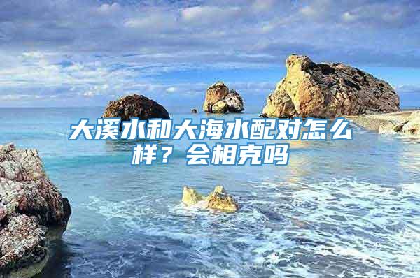 大溪水和大海水配对怎么样？会相克吗