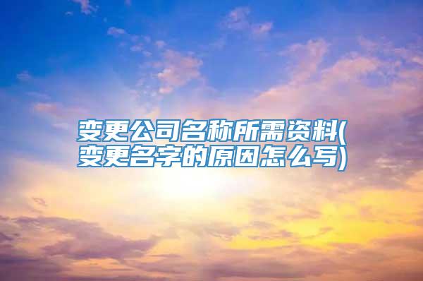 变更公司名称所需资料(变更名字的原因怎么写)