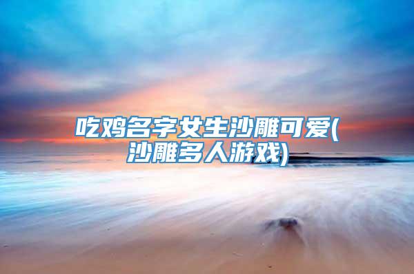 吃鸡名字女生沙雕可爱(沙雕多人游戏)
