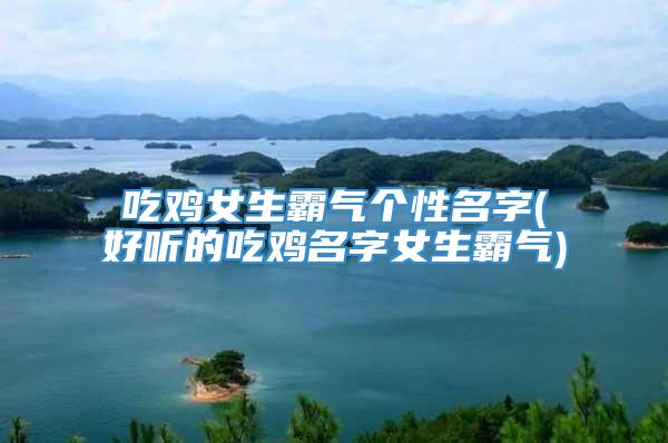 吃鸡女生霸气个性名字(好听的吃鸡名字女生霸气)