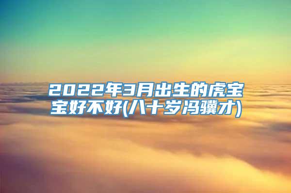 2022年3月出生的虎宝宝好不好(八十岁冯骥才)