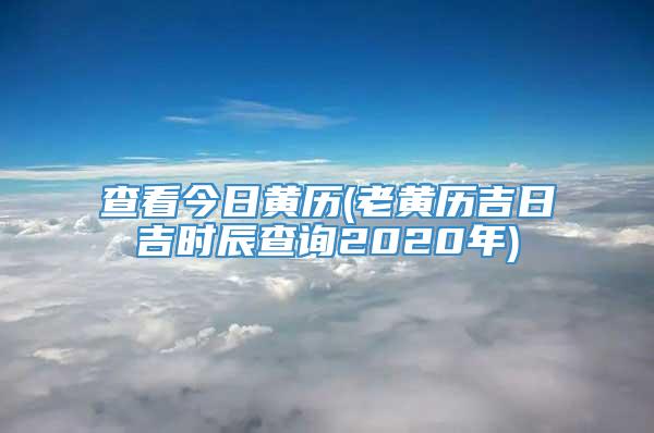 查看今日黄历(老黄历吉日吉时辰查询2020年)