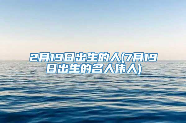 2月19日出生的人(7月19日出生的名人伟人)