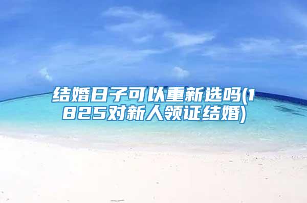 结婚日子可以重新选吗(1825对新人领证结婚)
