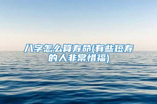 八字怎么算寿命(有些短寿的人非常惜福)