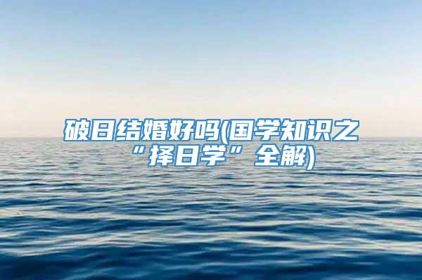 破日结婚好吗(国学知识之“择日学”全解)