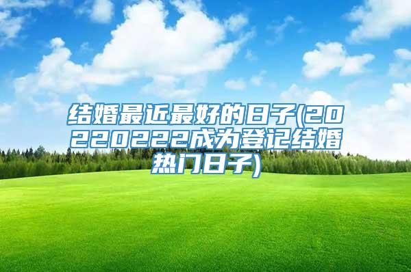 结婚最近最好的日子(20220222成为登记结婚热门日子)