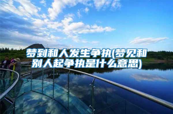 梦到和人发生争执(梦见和别人起争执是什么意思)