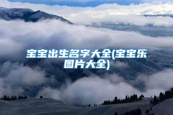 宝宝出生名字大全(宝宝乐图片大全)