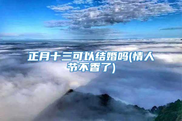 正月十三可以结婚吗(情人节不香了)